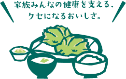 家族みんなの健康を支える、クセになるおいしさ。
